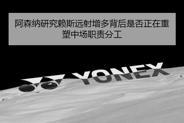 阿森纳研究赖斯远射增多背后是否正在重塑中场职责分工