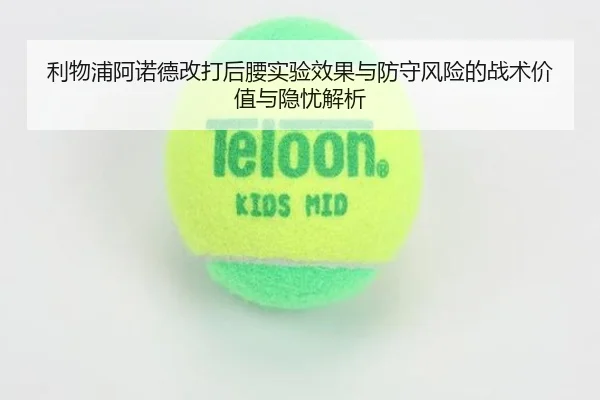 利物浦阿诺德改打后腰实验效果与防守风险的战术价值与隐忧解析
