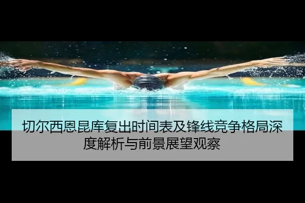 切尔西恩昆库复出时间表及锋线竞争格局深度解析与前景展望观察