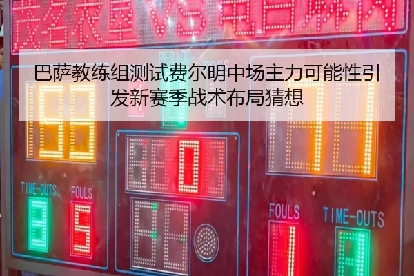 巴萨教练组测试费尔明中场主力可能性引发新赛季战术布局猜想