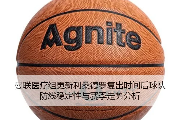 曼联医疗组更新利桑德罗复出时间后球队防线稳定性与赛季走势分析