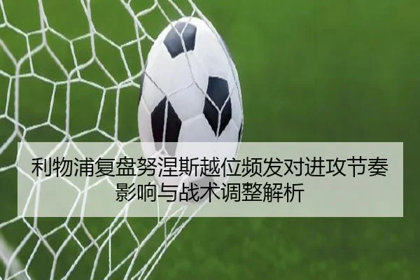 利物浦复盘努涅斯越位频发对进攻节奏影响与战术调整解析