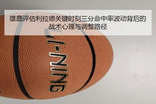 雄鹿评估利拉德关键时刻三分命中率波动背后的战术心理与调整路径