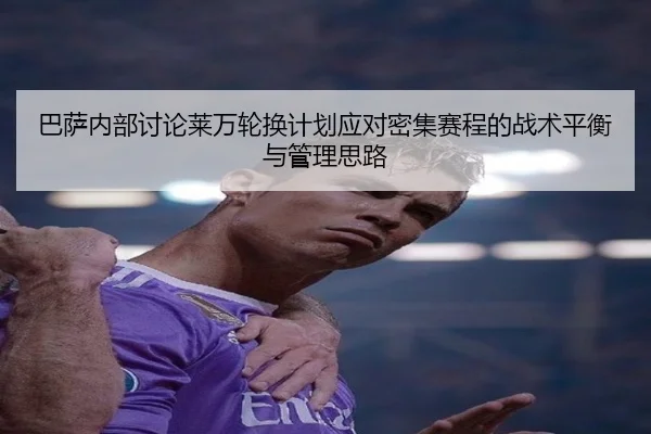 巴萨内部讨论莱万轮换计划应对密集赛程的战术平衡与管理思路