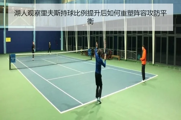 湖人观察里夫斯持球比例提升后如何重塑阵容攻防平衡