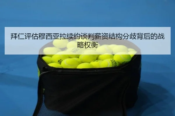 拜仁评估穆西亚拉续约谈判薪资结构分歧背后的战略权衡