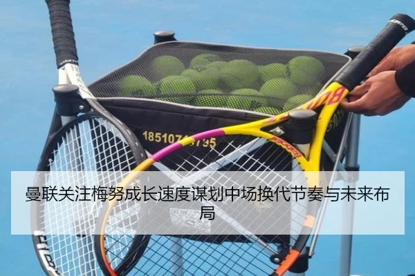 曼联关注梅努成长速度谋划中场换代节奏与未来布局
