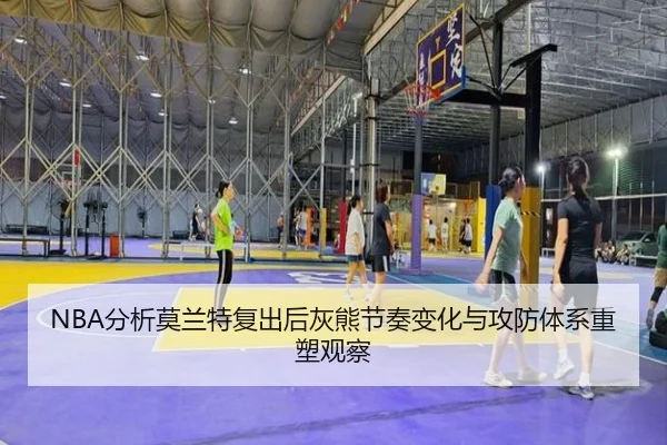 NBA分析莫兰特复出后灰熊节奏变化与攻防体系重塑观察