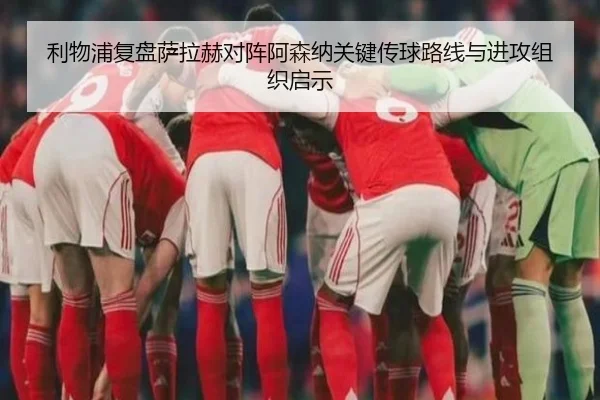 利物浦复盘萨拉赫对阵阿森纳关键传球路线与进攻组织启示