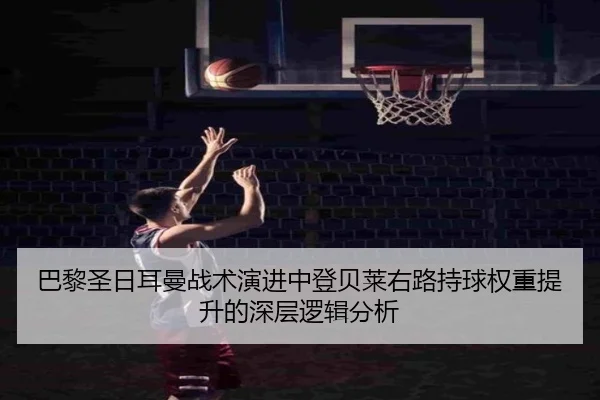 巴黎圣日耳曼战术演进中登贝莱右路持球权重提升的深层逻辑分析
