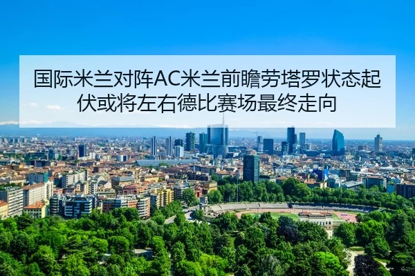 国际米兰对阵AC米兰前瞻劳塔罗状态起伏或将左右德比赛场最终走向