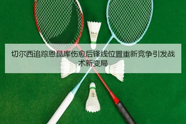 切尔西追踪恩昆库伤愈后锋线位置重新竞争引发战术新变局