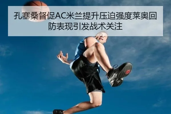 孔塞桑督促AC米兰提升压迫强度莱奥回防表现引发战术关注