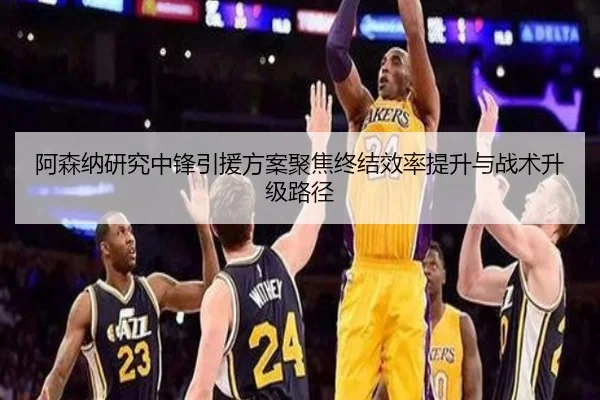 阿森纳研究中锋引援方案聚焦终结效率提升与战术升级路径